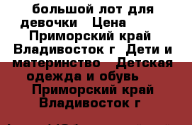 большой лот для девочки › Цена ­ 700 - Приморский край, Владивосток г. Дети и материнство » Детская одежда и обувь   . Приморский край,Владивосток г.